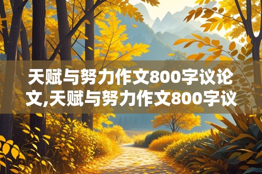 天赋与努力作文800字议论文,天赋与努力作文800字议论文高中