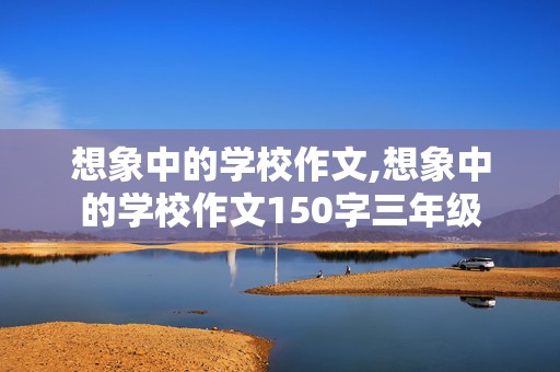 想象中的学校作文,想象中的学校作文150字三年级