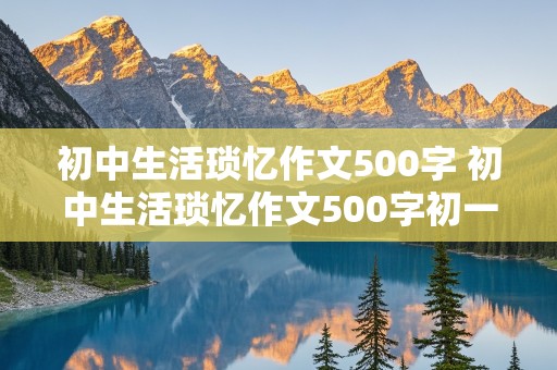 初中生活琐忆作文500字 初中生活琐忆作文500字初一