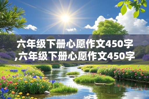 六年级下册心愿作文450字,六年级下册心愿作文450字左右