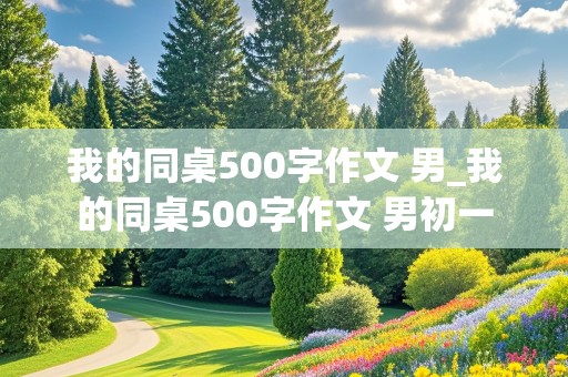 我的同桌500字作文 男_我的同桌500字作文 男初一