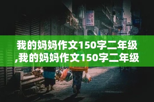 我的妈妈作文150字二年级,我的妈妈作文150字二年级作文