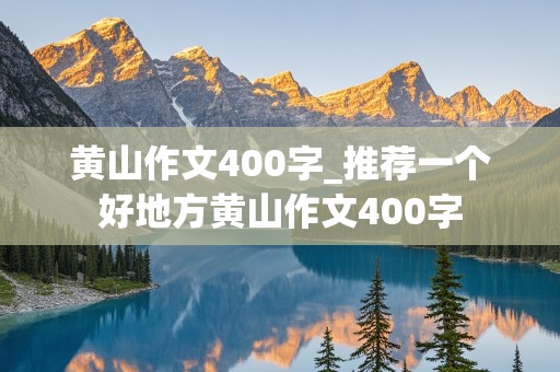 黄山作文400字_推荐一个好地方黄山作文400字