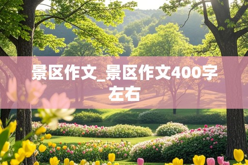 景区作文_景区作文400字左右