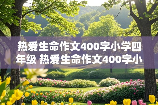 热爱生命作文400字小学四年级 热爱生命作文400字小学四年级下册