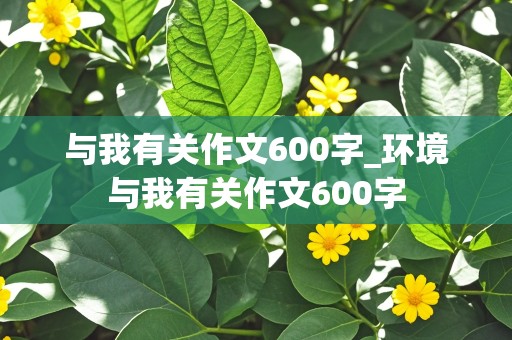 与我有关作文600字_环境与我有关作文600字