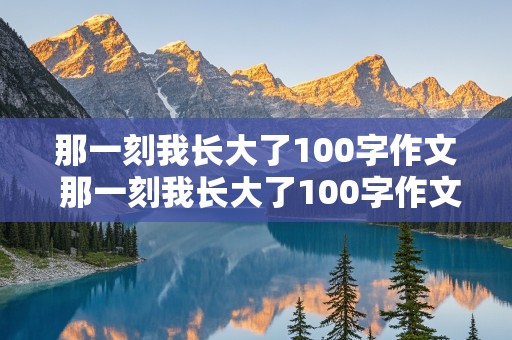 那一刻我长大了100字作文 那一刻我长大了100字作文免费