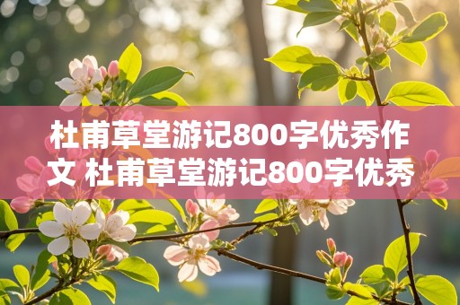 杜甫草堂游记800字优秀作文 杜甫草堂游记800字优秀作文高中