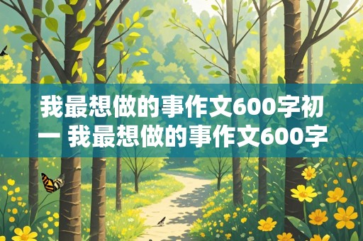 我最想做的事作文600字初一 我最想做的事作文600字初一大枣