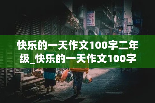 快乐的一天作文100字二年级_快乐的一天作文100字二年级上册