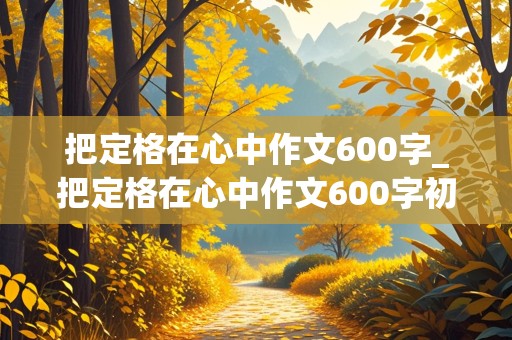 把定格在心中作文600字_把定格在心中作文600字初二