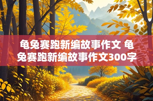 龟兔赛跑新编故事作文 龟兔赛跑新编故事作文300字