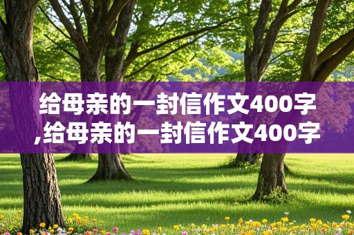 给母亲的一封信作文400字,给母亲的一封信作文400字左右