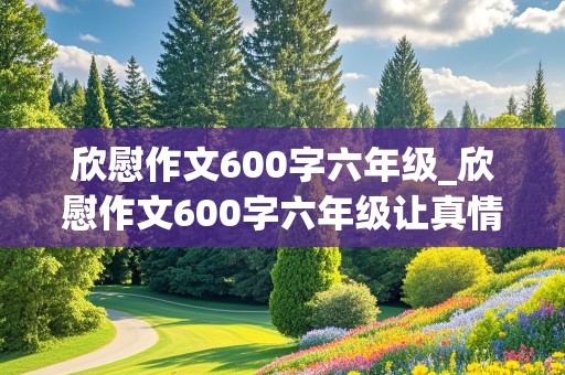 欣慰作文600字六年级_欣慰作文600字六年级让真情流露