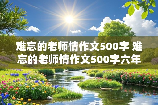 难忘的老师情作文500字 难忘的老师情作文500字六年级