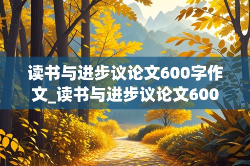 读书与进步议论文600字作文_读书与进步议论文600字作文高中