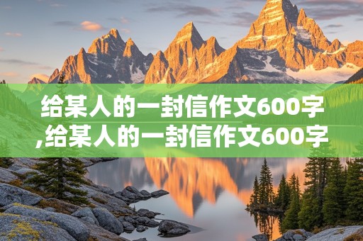 给某人的一封信作文600字,给某人的一封信作文600字初三