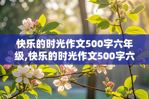 快乐的时光作文500字六年级,快乐的时光作文500字六年级毕业