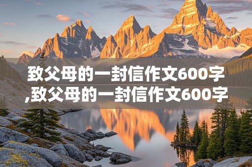 致父母的一封信作文600字,致父母的一封信作文600字初中