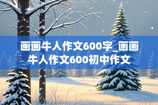 画画牛人作文600字_画画牛人作文600初中作文