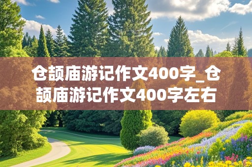 仓颉庙游记作文400字_仓颉庙游记作文400字左右