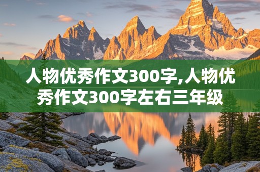 人物优秀作文300字,人物优秀作文300字左右三年级