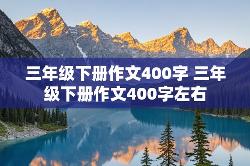 三年级下册作文400字 三年级下册作文400字左右