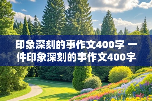 印象深刻的事作文400字 一件印象深刻的事作文400字