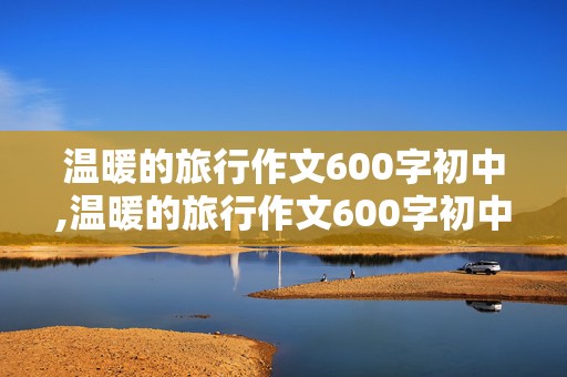 温暖的旅行作文600字初中,温暖的旅行作文600字初中七年级