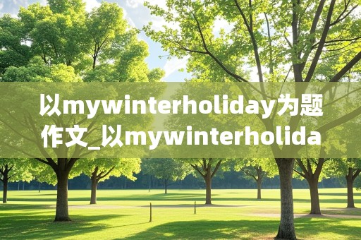 以mywinterholiday为题作文_以mywinterholiday为题作文5句话