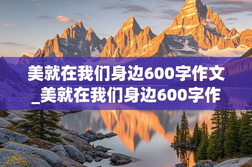 美就在我们身边600字作文_美就在我们身边600字作文记叙文