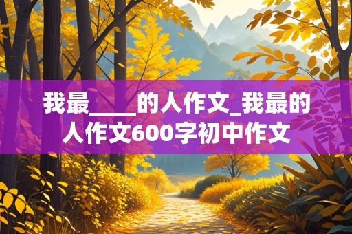 我最____的人作文_我最的人作文600字初中作文