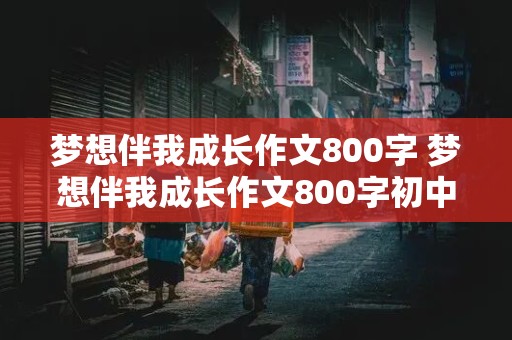 梦想伴我成长作文800字 梦想伴我成长作文800字初中作文