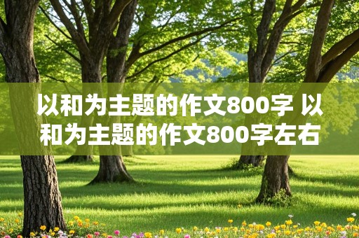 以和为主题的作文800字 以和为主题的作文800字左右