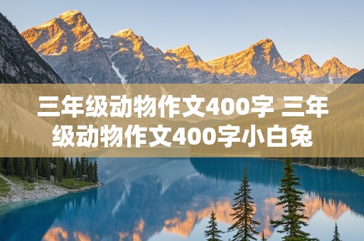 三年级动物作文400字 三年级动物作文400字小白兔