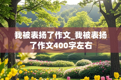 我被表扬了作文_我被表扬了作文400字左右