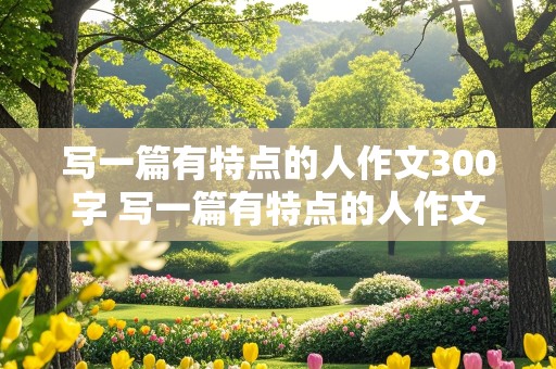 写一篇有特点的人作文300字 写一篇有特点的人作文300字三年级