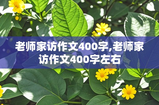 老师家访作文400字,老师家访作文400字左右