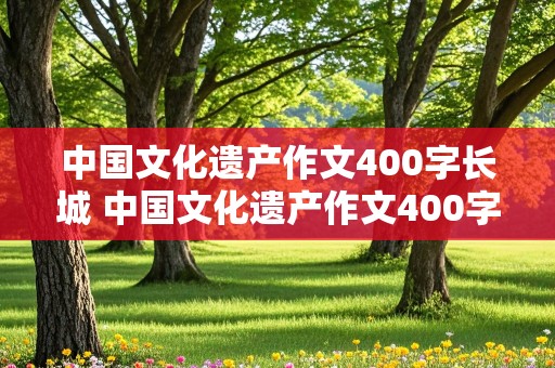 中国文化遗产作文400字长城 中国文化遗产作文400字长城说明文