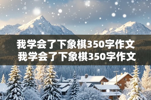 我学会了下象棋350字作文 我学会了下象棋350字作文哟波折