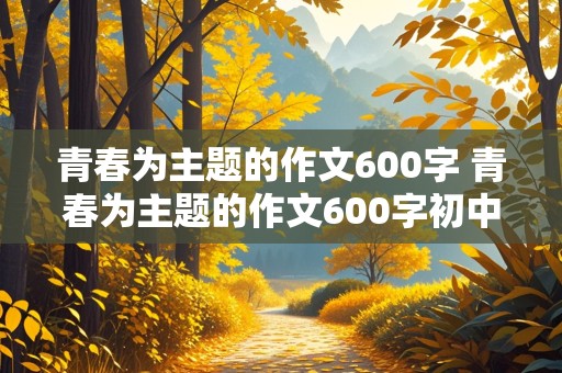 青春为主题的作文600字 青春为主题的作文600字初中