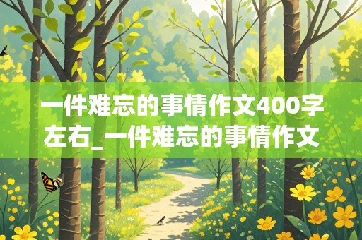 一件难忘的事情作文400字左右_一件难忘的事情作文400字左右四年级