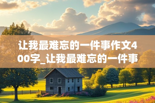 让我最难忘的一件事作文400字_让我最难忘的一件事作文400字左右