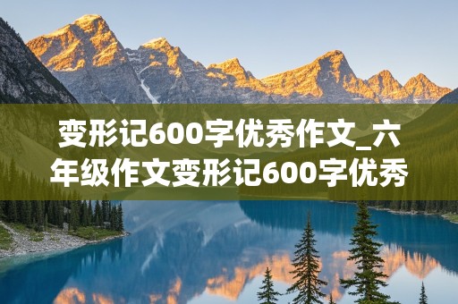 变形记600字优秀作文_六年级作文变形记600字优秀作文