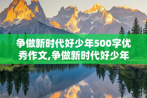 争做新时代好少年500字优秀作文,争做新时代好少年500字优秀作文格式写第一自然短