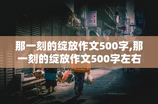 那一刻的绽放作文500字,那一刻的绽放作文500字左右初中