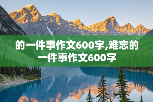 的一件事作文600字,难忘的一件事作文600字