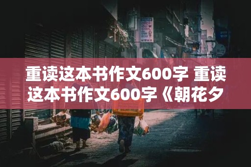 重读这本书作文600字 重读这本书作文600字《朝花夕拾》