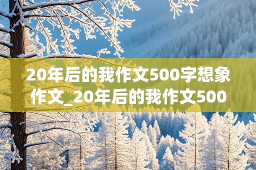 20年后的我作文500字想象作文_20年后的我作文500字想象作文军官