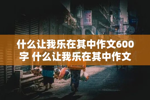 什么让我乐在其中作文600字 什么让我乐在其中作文600字初中